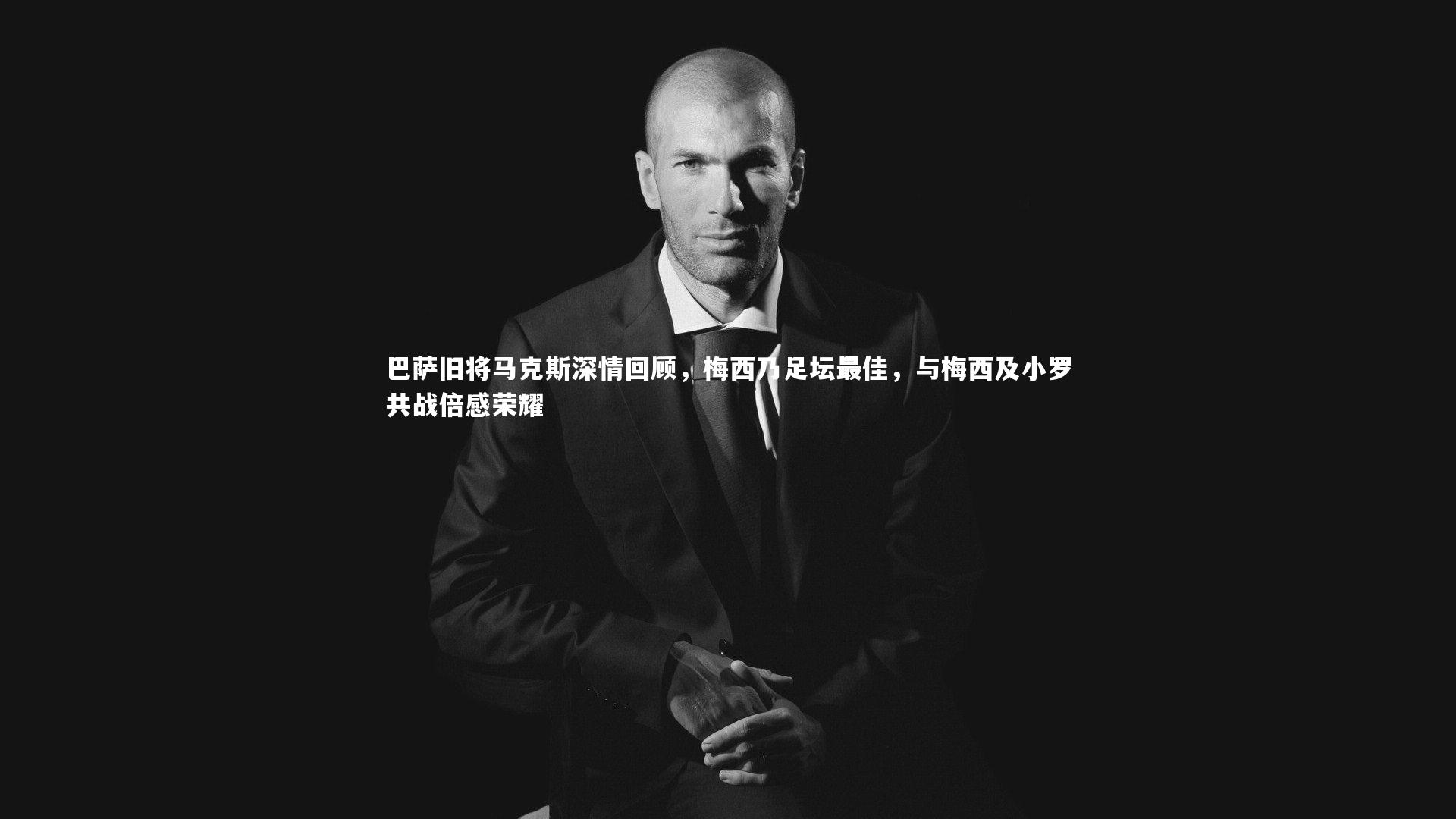 巴萨旧将马克斯深情回顾,梅西乃足坛最佳,与梅西及小罗共战倍感荣耀
