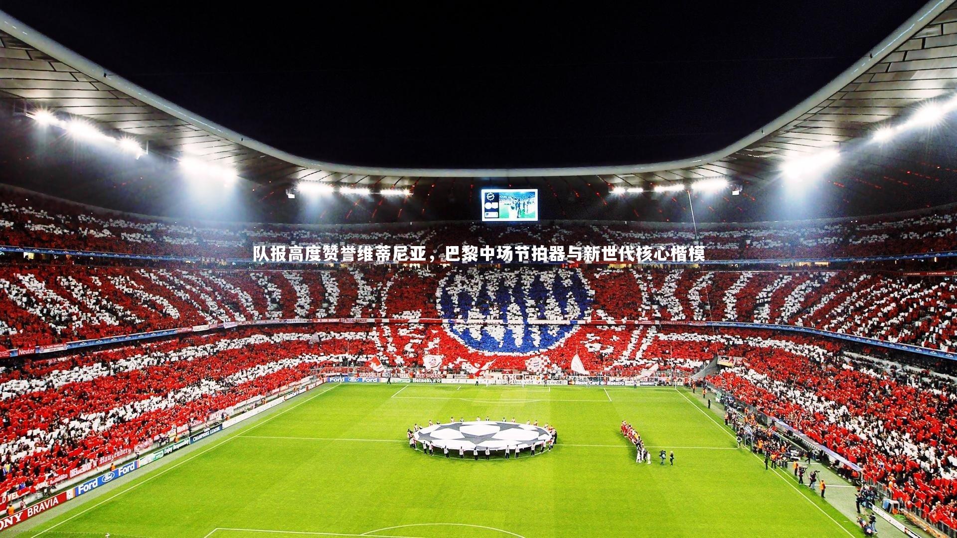 星空-队报高度赞誉维蒂尼亚，巴黎中场节拍器与新世代核心楷模