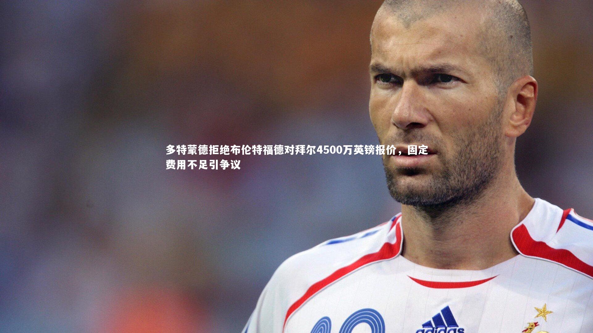 多特蒙德拒绝布伦特福德对拜尔4500万英镑报价,固定费用不足引争议