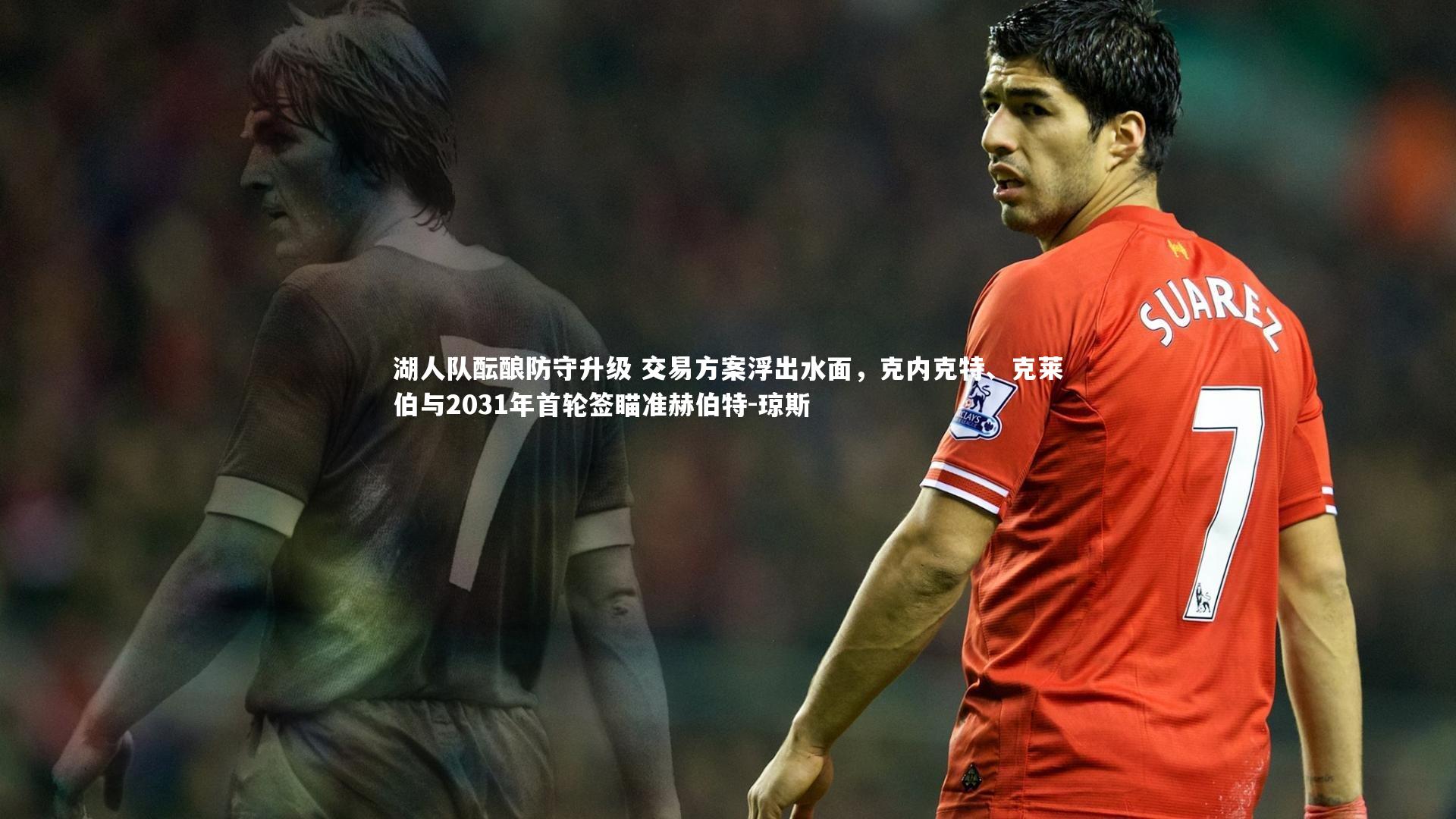 【星空体育】湖人队酝酿防守升级 交易方案浮出水面，克内克特、克莱伯与2031年首轮签瞄准赫伯特-琼斯