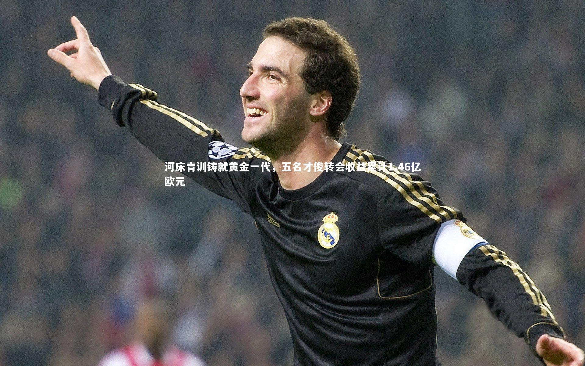 星空体育|河床青训铸就黄金一代，五名才俊转会收益累计1.46亿欧元