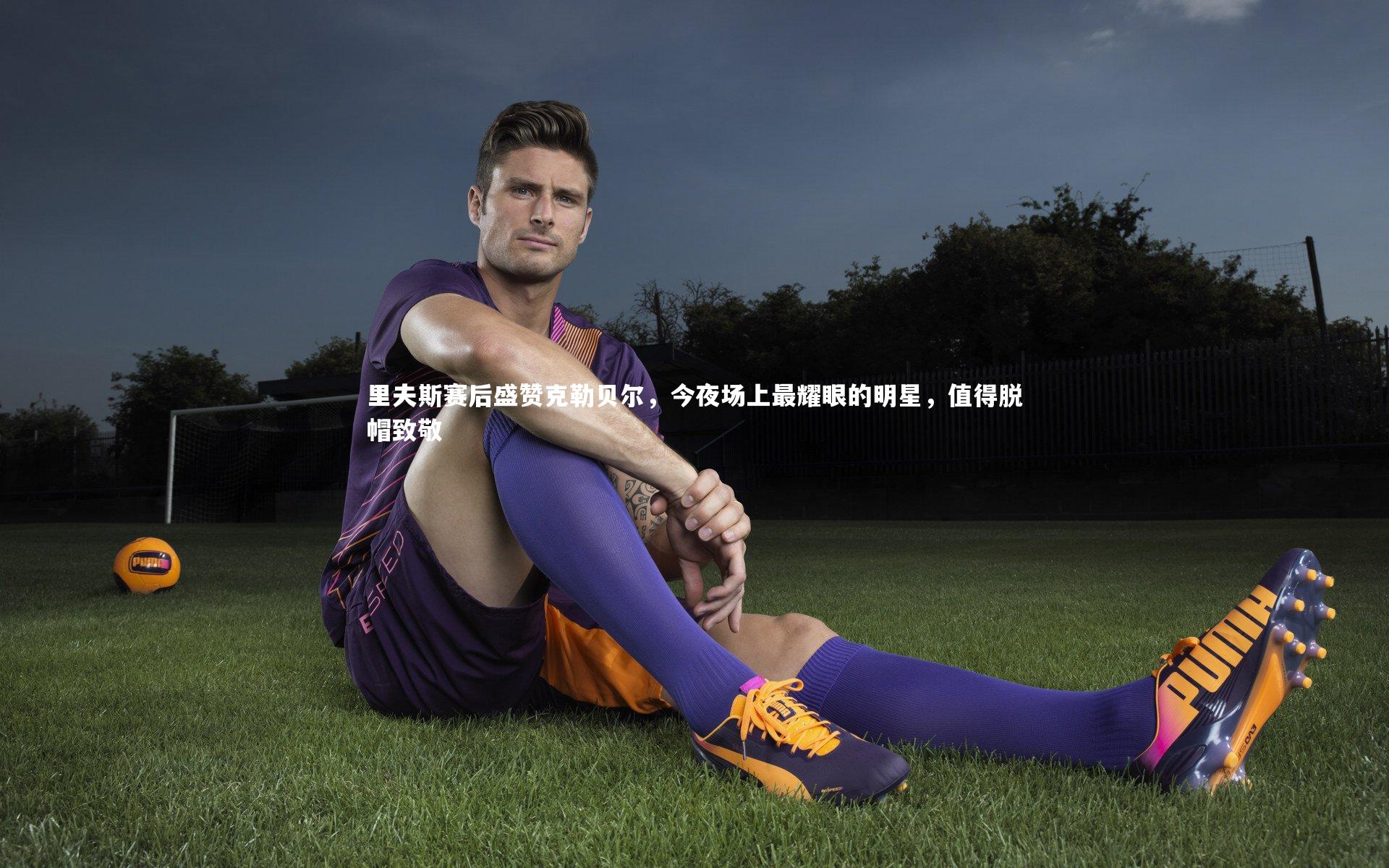 星空体育-里夫斯赛后盛赞克勒贝尔，今夜场上最耀眼的明星，值得脱帽致敬