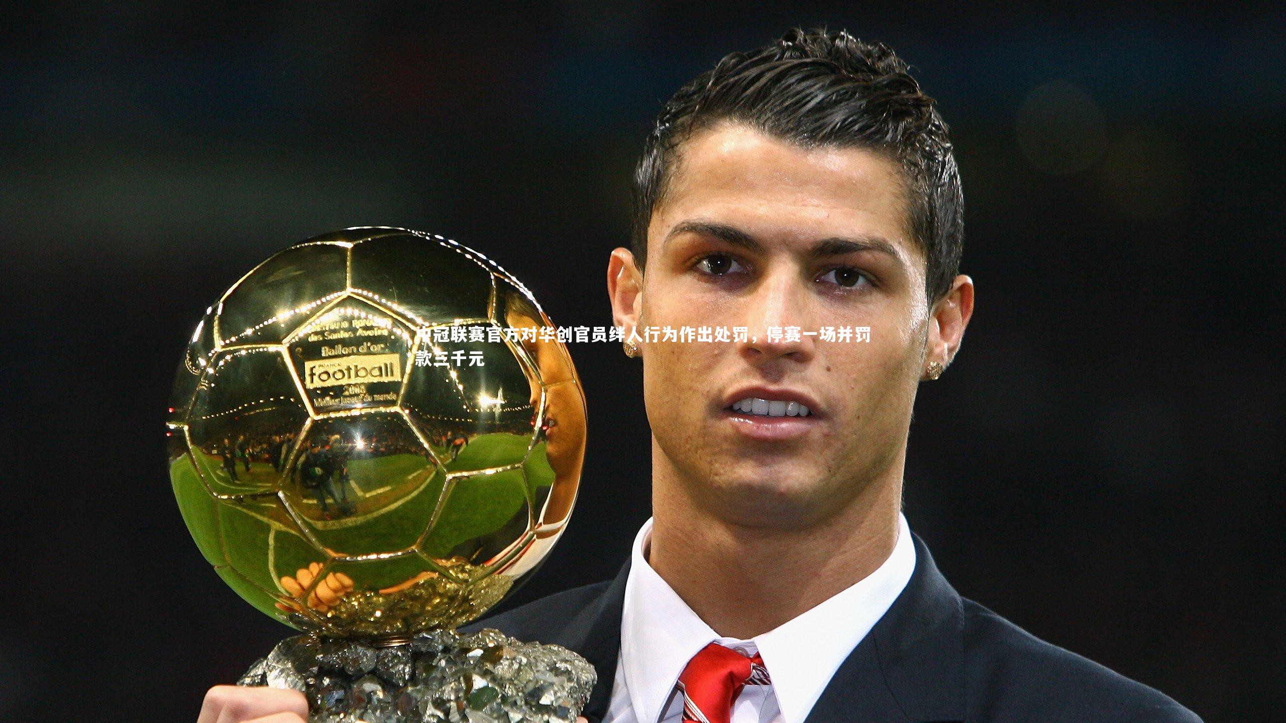 星空体育|中冠联赛官方对华创官员绊人行为作出处罚，停赛一场并罚款三千元