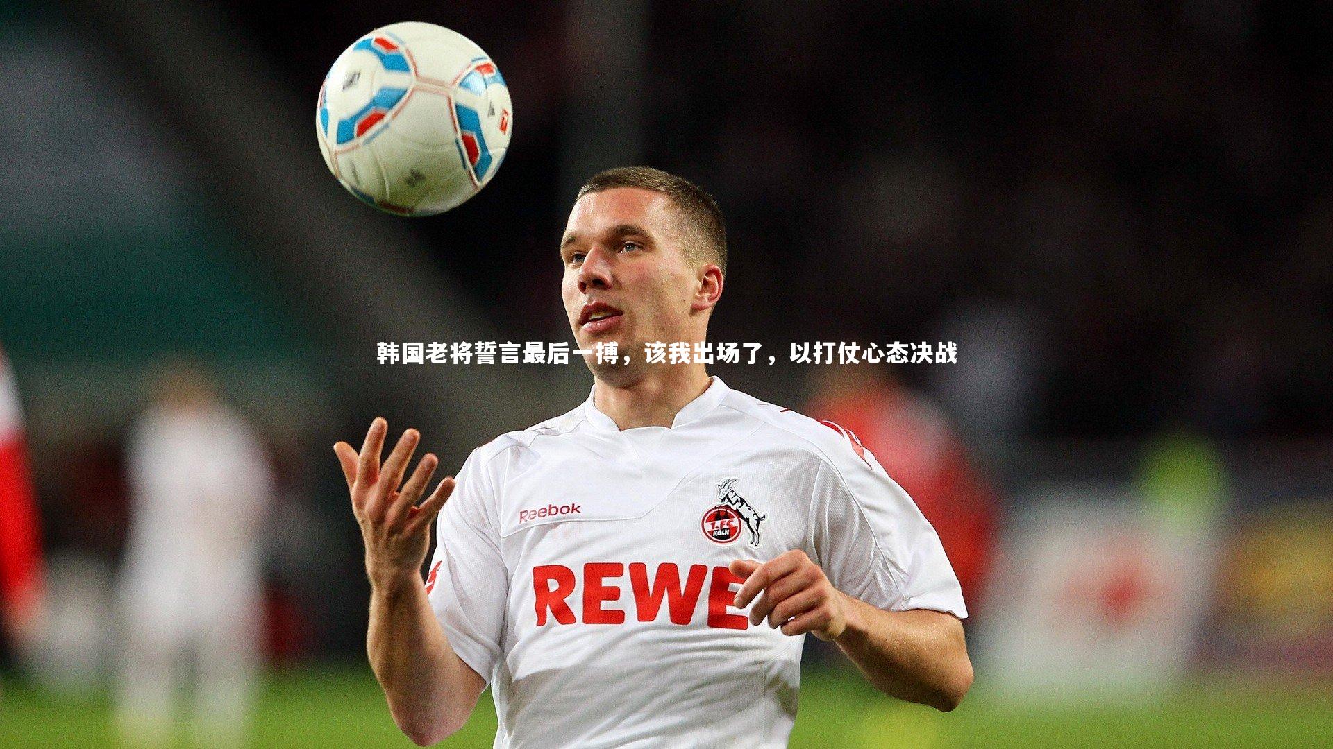 韩国老将誓言最后一搏，该我出场了，以打仗心态决战